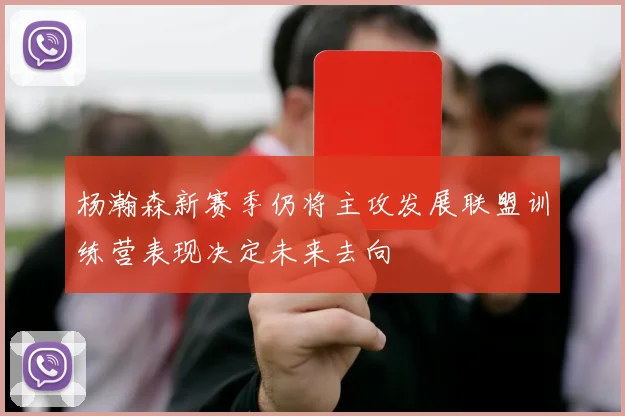 杨瀚森新赛季仍将主攻发展联盟训练营表现决定未来去向