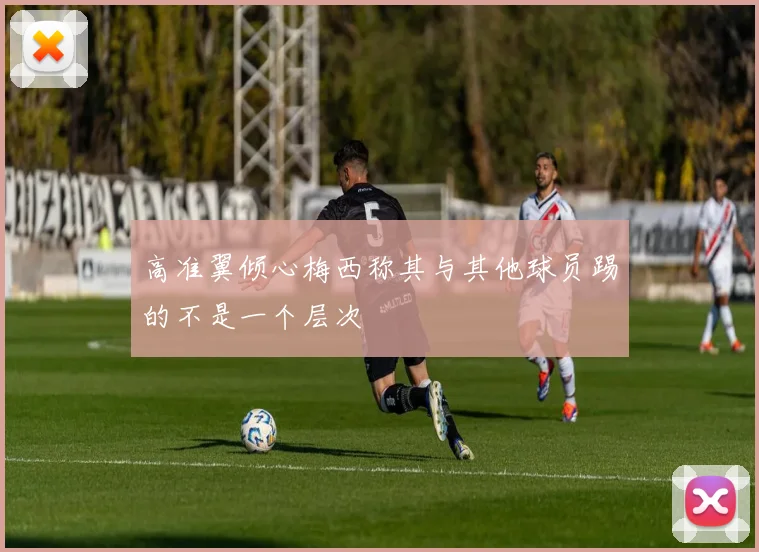 高准翼倾心梅西称其与其他球员踢的不是一个层次