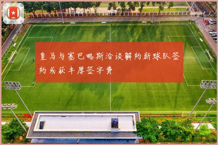 皇马与塞巴略斯洽谈解约新球队签约或获丰厚签字费