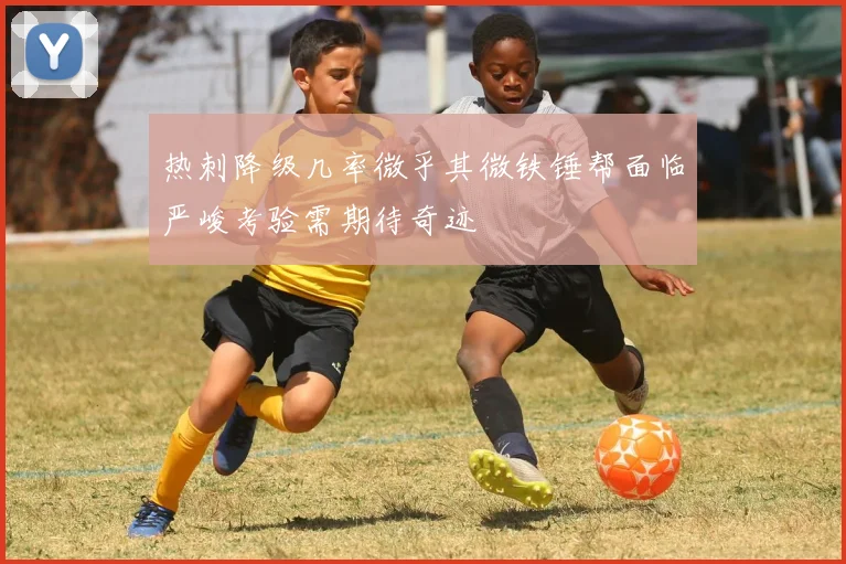 热刺降级几率微乎其微铁锤帮面临严峻考验需期待奇迹