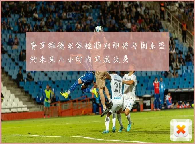 普罗维德尔体检顺利即将与国米签约未来几小时内完成交易