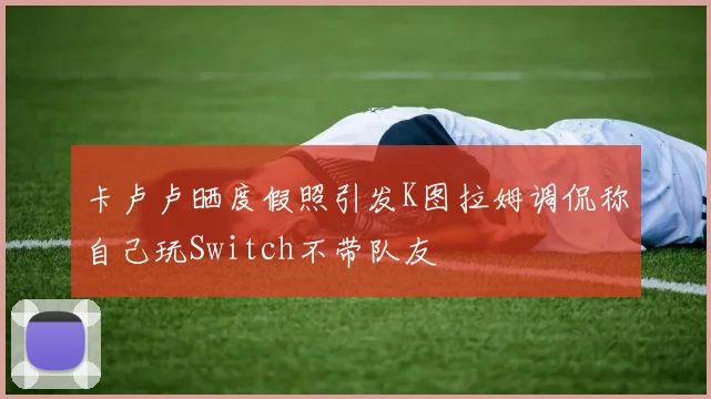 卡卢卢晒度假照引发K图拉姆调侃称自己玩Switch不带队友