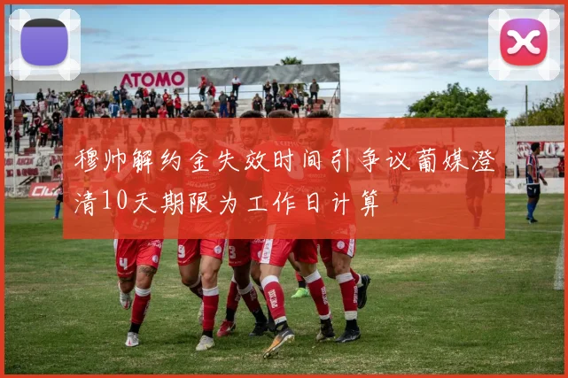 穆帅解约金失效时间引争议葡媒澄清10天期限为工作日计算