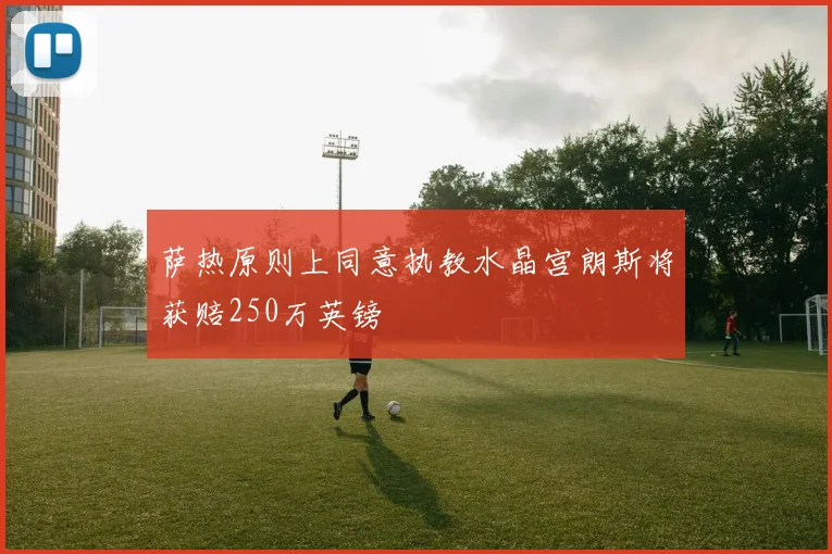 萨热原则上同意执教水晶宫朗斯将获赔250万英镑