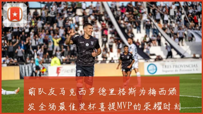 前队友马克西罗德里格斯为梅西颁发全场最佳奖杯喜提MVP的荣耀时刻