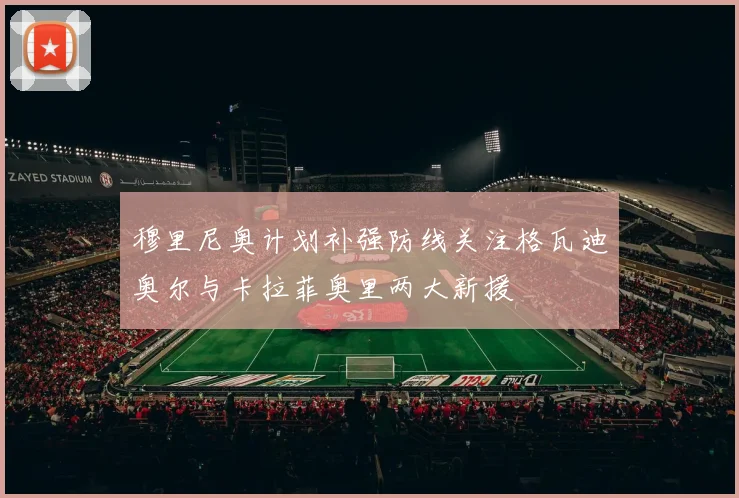 穆里尼奥计划补强防线关注格瓦迪奥尔与卡拉菲奥里两大新援