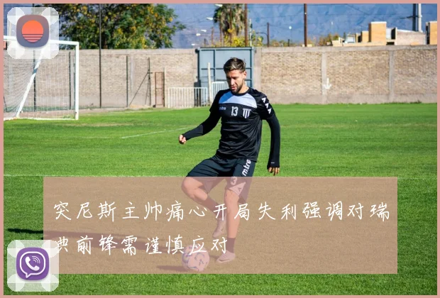 突尼斯主帅痛心开局失利强调对瑞典前锋需谨慎应对