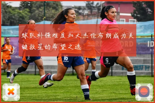 球队补强难度加大杰伦布朗成为关键救星的希望之选