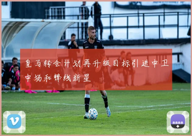 皇马转会计划再升级目标引进中卫中场和锋线新星