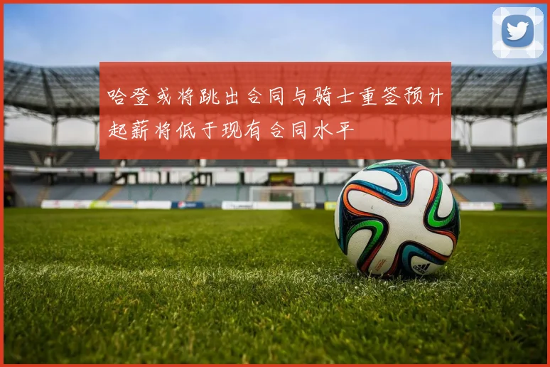 哈登或将跳出合同与骑士重签预计起薪将低于现有合同水平