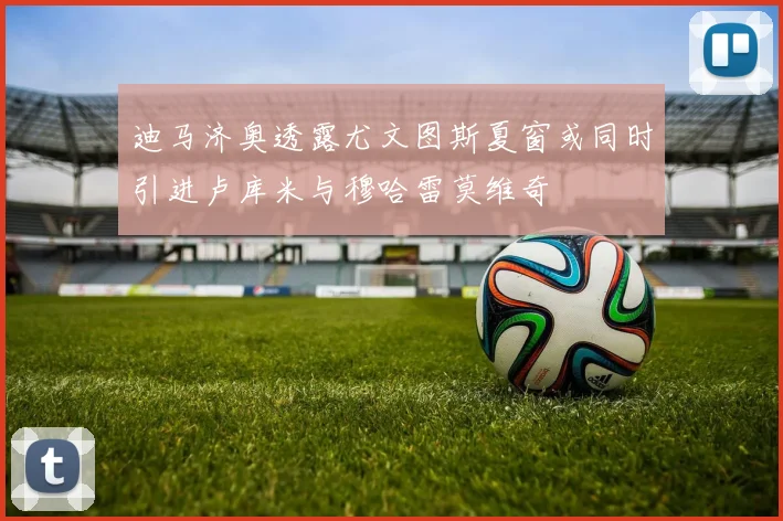 迪马济奥透露尤文图斯夏窗或同时引进卢库米与穆哈雷莫维奇