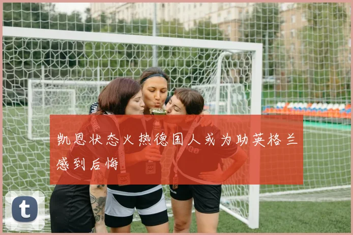凯恩状态火热德国人或为助英格兰感到后悔