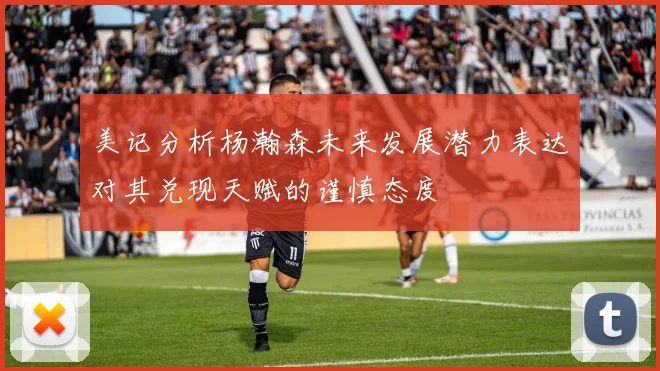 美记分析杨瀚森未来发展潜力表达对其兑现天赋的谨慎态度