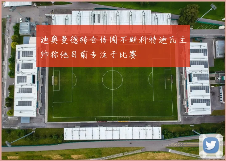 迪奥曼德转会传闻不断科特迪瓦主帅称他目前专注于比赛