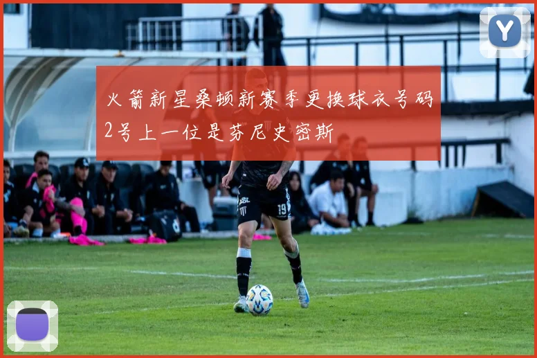 火箭新星桑顿新赛季更换球衣号码2号上一位是芬尼史密斯