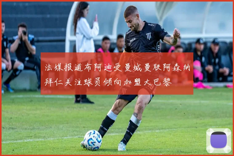 法媒报道布阿迪受曼城曼联阿森纳拜仁关注球员倾向加盟大巴黎