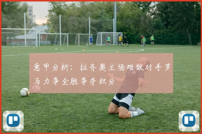 意甲分析：拉齐奥主场难敌对手罗马力争全胜争夺积分