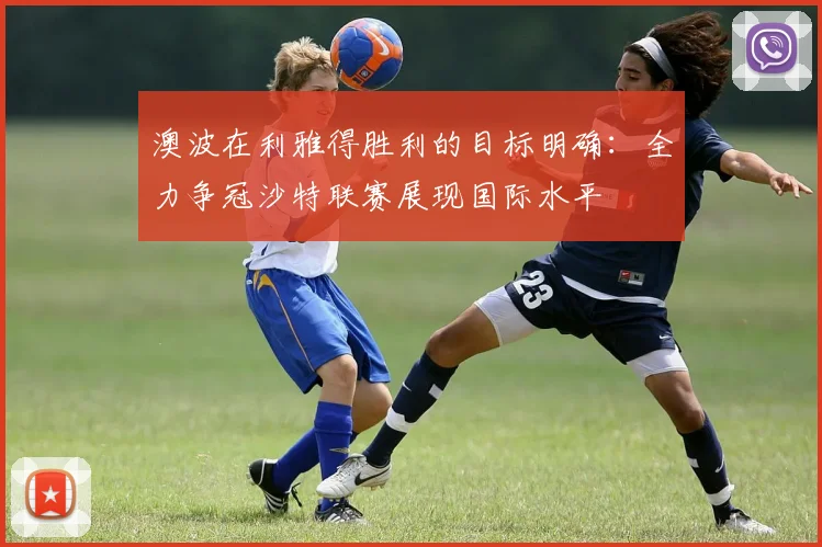 澳波在利雅得胜利的目标明确：全力争冠沙特联赛展现国际水平