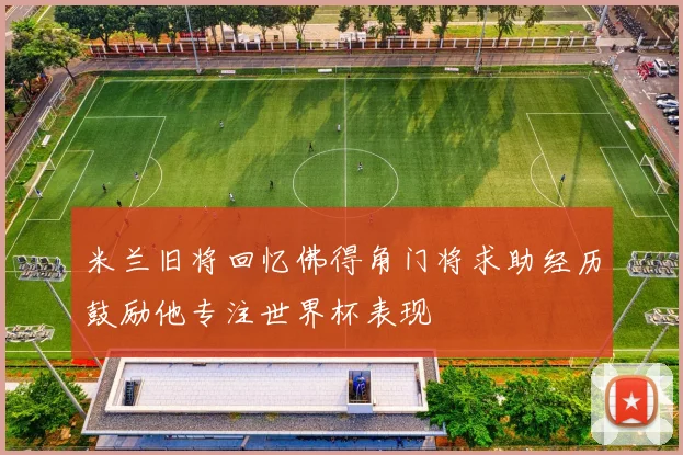 米兰旧将回忆佛得角门将求助经历鼓励他专注世界杯表现