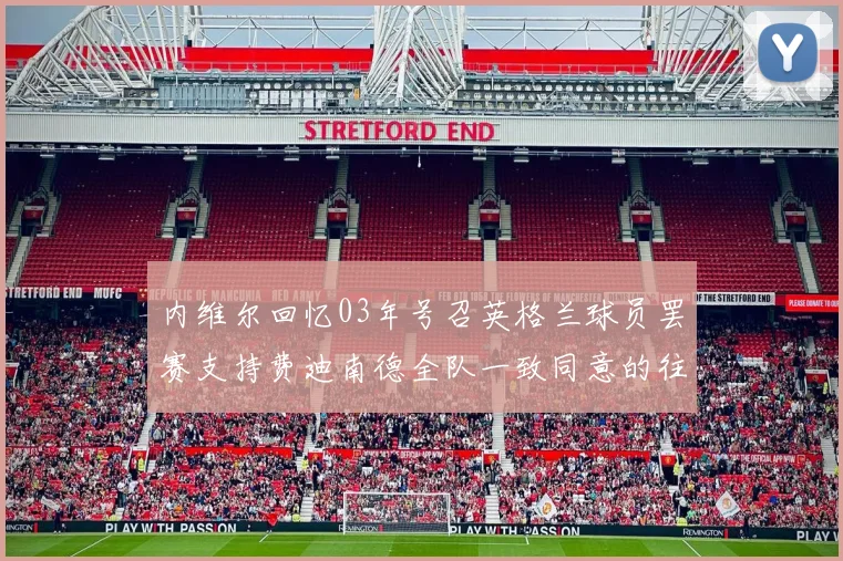 内维尔回忆03年号召英格兰球员罢赛支持费迪南德全队一致同意的往事