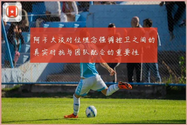 阿卡夫谈对位理念强调控卫之间的真实对抗与团队配合的重要性