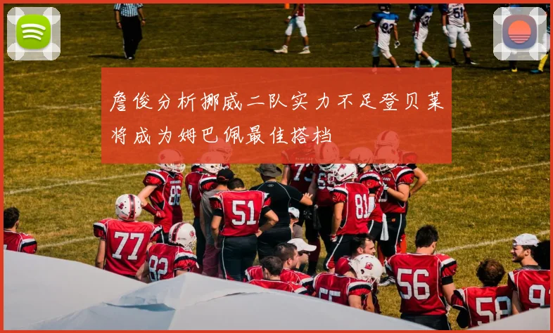 詹俊分析挪威二队实力不足登贝莱将成为姆巴佩最佳搭档