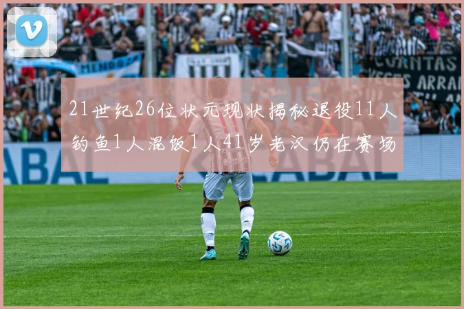 21世纪26位状元现状揭秘退役11人钓鱼1人混饭1人41岁老汉仍在赛场拼搏