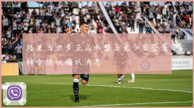 格里马尔多正式加盟马竞今日签署转会协议确认消息