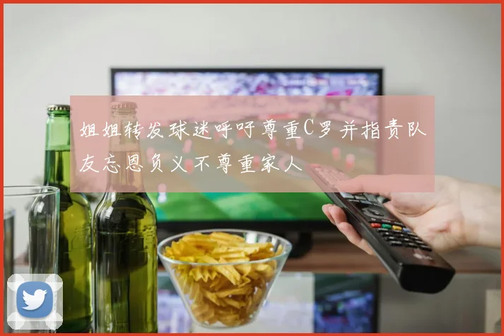 姐姐转发球迷呼吁尊重C罗并指责队友忘恩负义不尊重家人