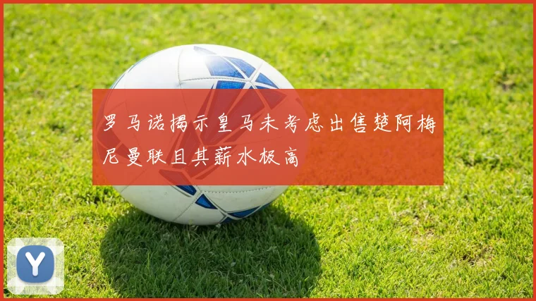 罗马诺揭示皇马未考虑出售楚阿梅尼曼联且其薪水极高