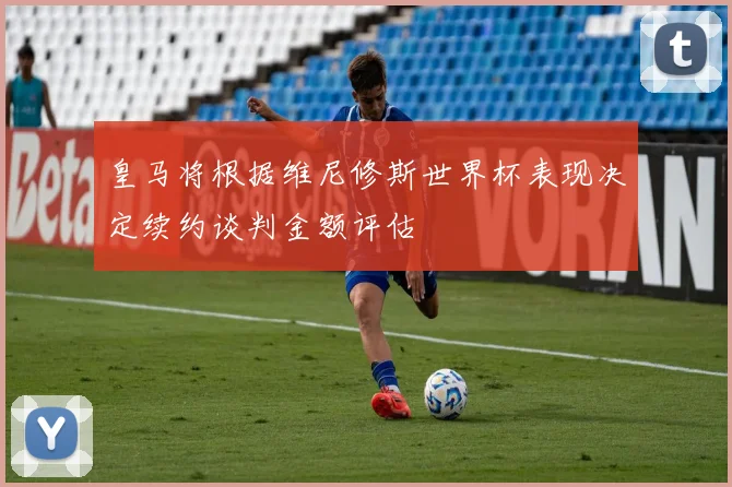 皇马将根据维尼修斯世界杯表现决定续约谈判金额评估