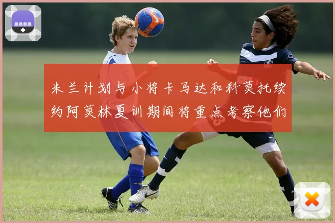 米兰计划与小将卡马达和科莫托续约阿莫林夏训期间将重点考察他们