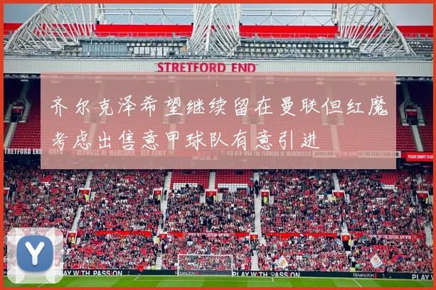 齐尔克泽希望继续留在曼联但红魔考虑出售意甲球队有意引进