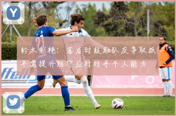 铃木彩艳：落后时鼓励队友争取扳平需提升防守应对对手个人能力